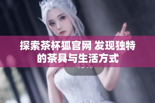 探索茶杯狐官网 发现独特的茶具与生活方式