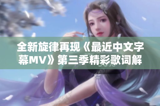 全新旋律再现《最近中文字幕MV》第三季精彩歌词解析与分享