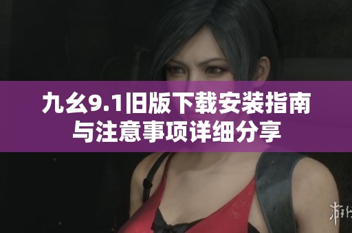 九幺9.1旧版下载安装指南与注意事项详细分享