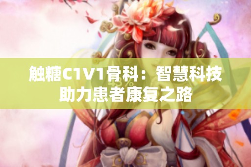 触糖C1V1骨科：智慧科技助力患者康复之路