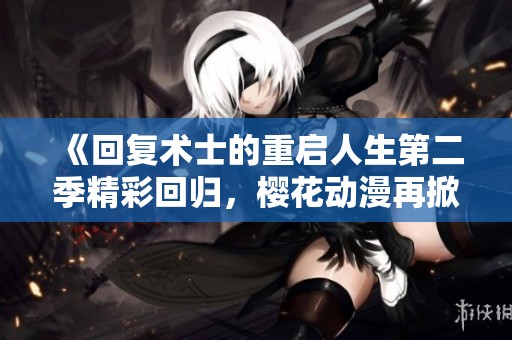 《回复术士的重启人生第二季精彩回归，樱花动漫再掀热潮》