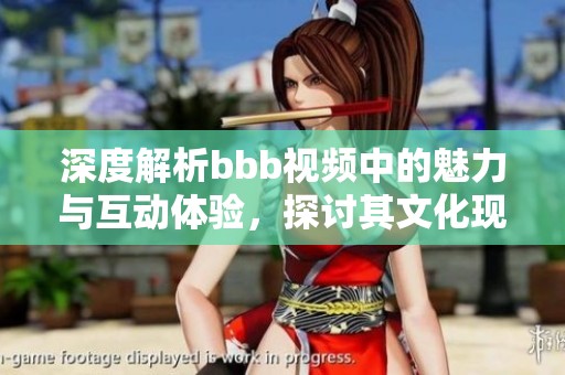 深度解析bbb视频中的魅力与互动体验，探讨其文化现象