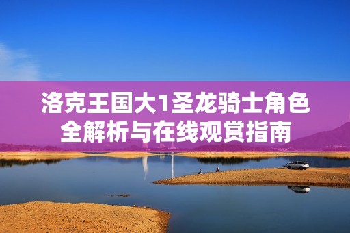 洛克王国大1圣龙骑士角色全解析与在线观赏指南