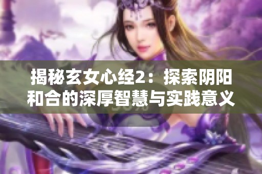 揭秘玄女心经2：探索阴阳和合的深厚智慧与实践意义