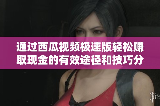 通过西瓜视频极速版轻松赚取现金的有效途径和技巧分享
