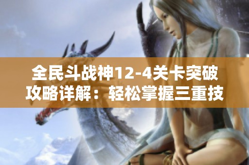 全民斗战神12-4关卡突破攻略详解：轻松掌握三重技巧应对挑战