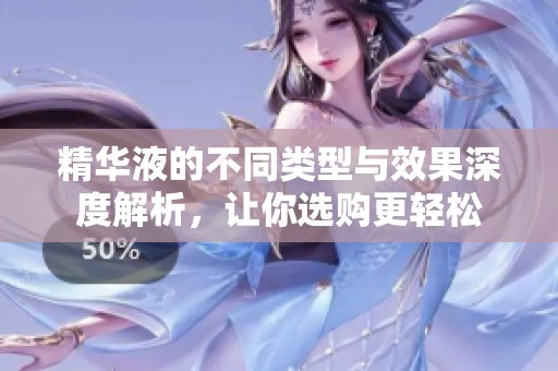 精华液的不同类型与效果深度解析，让你选购更轻松