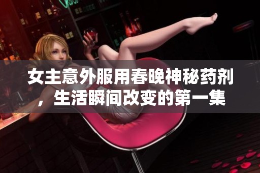 女主意外服用春晚神秘药剂，生活瞬间改变的第一集