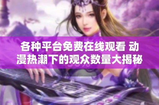 各种平台免费在线观看 动漫热潮下的观众数量大揭秘