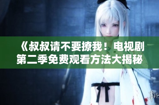 《叔叔请不要撩我！电视剧第二季免费观看方法大揭秘》