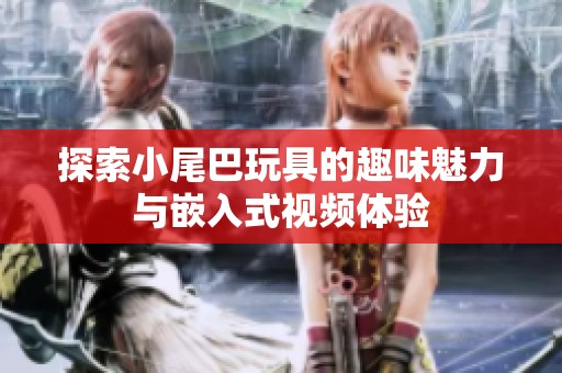 探索小尾巴玩具的趣味魅力与嵌入式视频体验