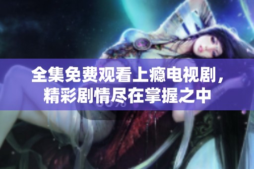 全集免费观看上瘾电视剧，精彩剧情尽在掌握之中