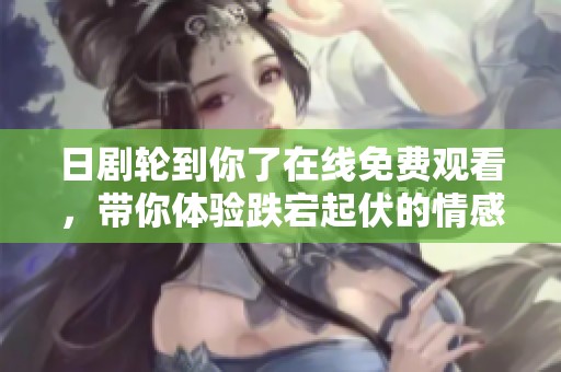 日剧轮到你了在线免费观看，带你体验跌宕起伏的情感故事