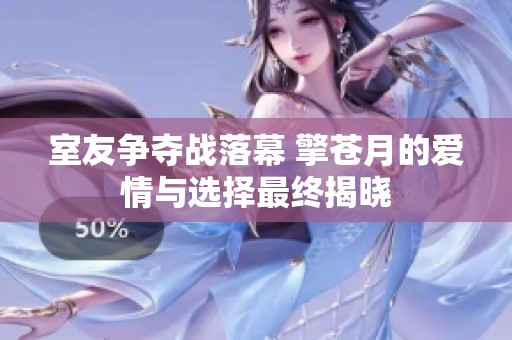 室友争夺战落幕 擎苍月的爱情与选择最终揭晓