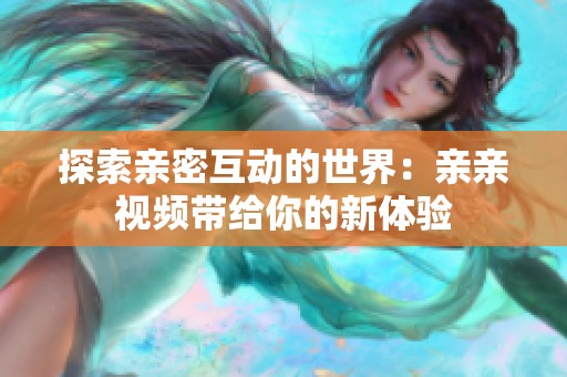 探索亲密互动的世界：亲亲视频带给你的新体验
