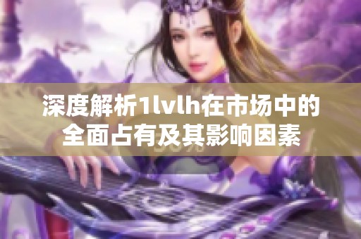 深度解析1lvlh在市场中的全面占有及其影响因素