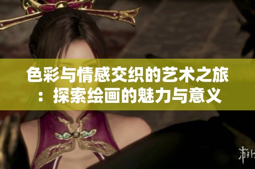 色彩与情感交织的艺术之旅：探索绘画的魅力与意义