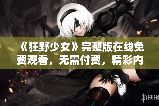 《狂野少女》完整版在线免费观看，无需付费，精彩内容尽在掌握之中