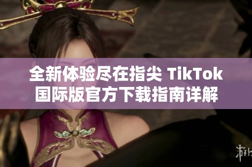 全新体验尽在指尖 TikTok国际版官方下载指南详解