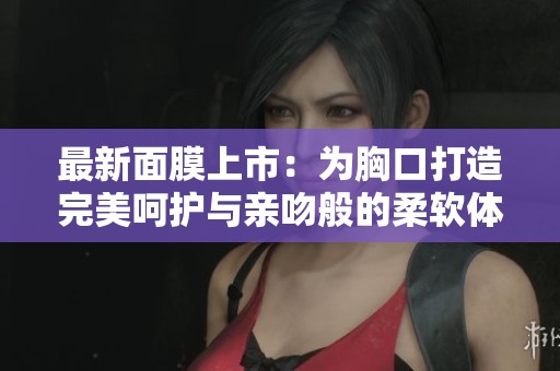 最新面膜上市：为胸口打造完美呵护与亲吻般的柔软体验