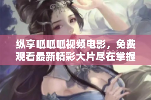 纵享呱呱呱视频电影，免费观看最新精彩大片尽在掌握中