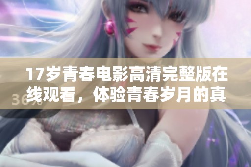 17岁青春电影高清完整版在线观看，体验青春岁月的真实故事