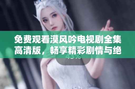 免费观看漠风吟电视剧全集高清版，畅享精彩剧情与绝美风景