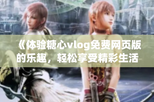 《体验糖心vlog免费网页版的乐趣，轻松享受精彩生活》