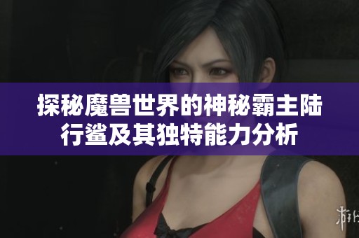 探秘魔兽世界的神秘霸主陆行鲨及其独特能力分析
