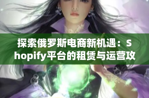 探索俄罗斯电商新机遇：Shopify平台的租赁与运营攻略