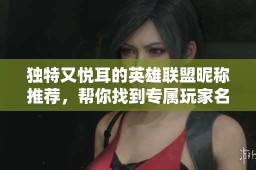 独特又悦耳的英雄联盟昵称推荐，帮你找到专属玩家名