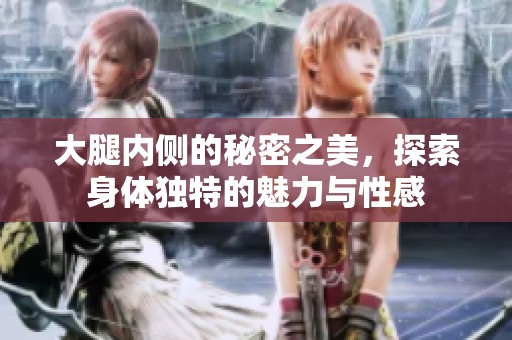 大腿内侧的秘密之美，探索身体独特的魅力与性感