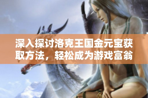 深入探讨洛克王国金元宝获取方法，轻松成为游戏富翁！