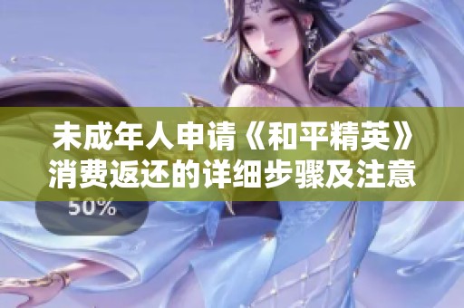 未成年人申请《和平精英》消费返还的详细步骤及注意事项解析