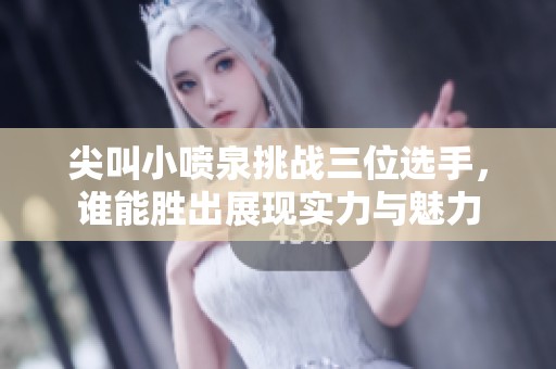 尖叫小喷泉挑战三位选手，谁能胜出展现实力与魅力
