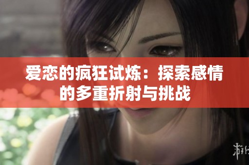 爱恋的疯狂试炼：探索感情的多重折射与挑战