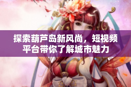 探索葫芦岛新风尚，短视频平台带你了解城市魅力