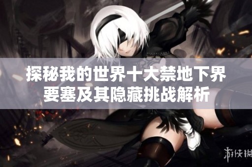 探秘我的世界十大禁地下界要塞及其隐藏挑战解析