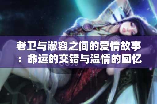 老卫与淑容之间的爱情故事：命运的交错与温情的回忆