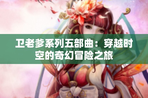 卫老爹系列五部曲：穿越时空的奇幻冒险之旅