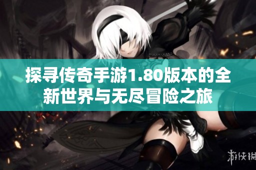 探寻传奇手游1.80版本的全新世界与无尽冒险之旅