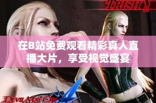 在B站免费观看精彩真人直播大片，享受视觉盛宴
