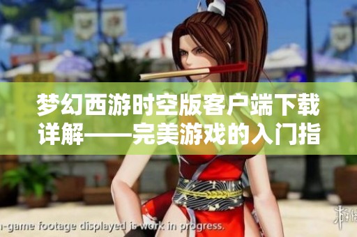 梦幻西游时空版客户端下载详解——完美游戏的入门指南与心得分享