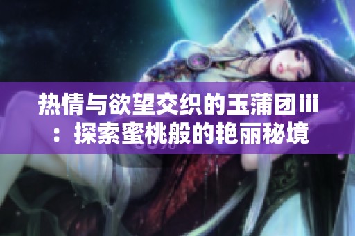 热情与欲望交织的玉蒲团ⅲ：探索蜜桃般的艳丽秘境