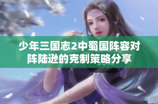 少年三国志2中蜀国阵容对阵陆逊的克制策略分享