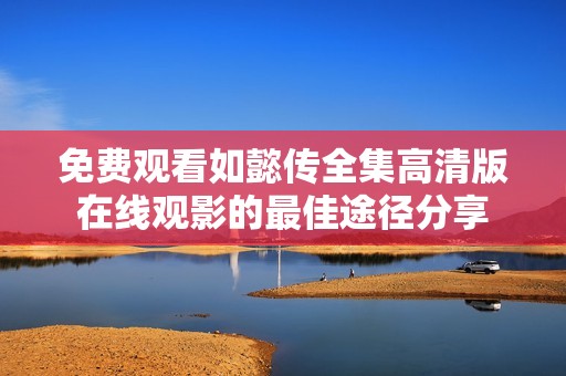 免费观看如懿传全集高清版在线观影的最佳途径分享