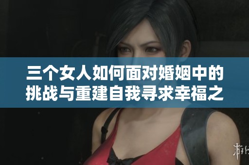 三个女人如何面对婚姻中的挑战与重建自我寻求幸福之路