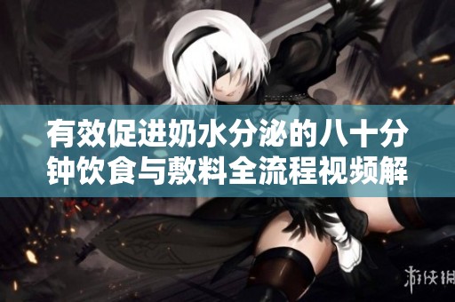 有效促进奶水分泌的八十分钟饮食与敷料全流程视频解析
