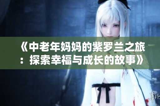 《中老年妈妈的紫罗兰之旅：探索幸福与成长的故事》