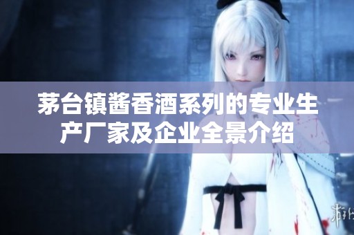 茅台镇酱香酒系列的专业生产厂家及企业全景介绍